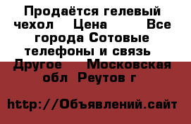 Продаётся гелевый чехол  › Цена ­ 55 - Все города Сотовые телефоны и связь » Другое   . Московская обл.,Реутов г.